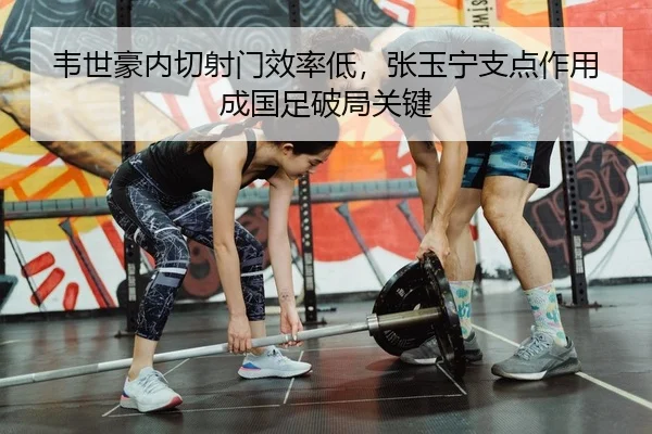 韦世豪内切射门效率低，张玉宁支点作用成国足破局关键